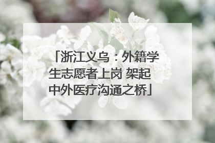 浙江义乌：外籍学生志愿者上岗 架起中外医疗沟通之桥