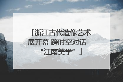 浙江古代造像艺术展开幕 跨时空对话“江南美学”