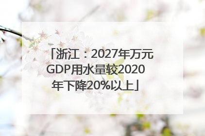 浙江：2027年万元GDP用水量较2020年下降20%以上