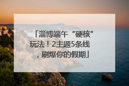 淄博端午“硬核”玩法！2主题5条线，刷爆你的假期