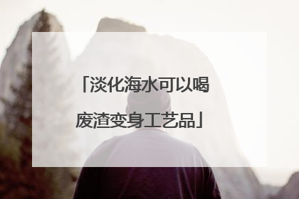淡化海水可以喝 废渣变身工艺品