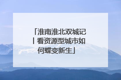 淮南淮北双城记丨看资源型城市如何蝶变新生