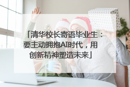 清华校长寄语毕业生：要主动拥抱AI时代，用创新精神塑造未来