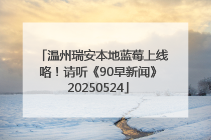 温州瑞安本地蓝莓上线咯！请听《90早新闻》20250524