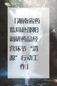 湖南省药监局赴邵阳调研药品经营环节“清源”行动工作