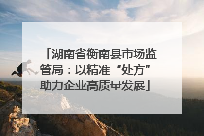 湖南省衡南县市场监管局：以精准“处方”助力企业高质量发展