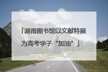 湖南图书馆以文献特展为高考学子“加油”