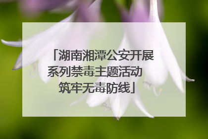 湖南湘潭公安开展系列禁毒主题活动 筑牢无毒防线
