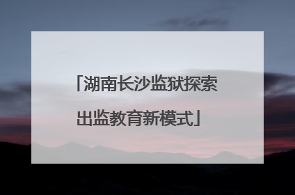 湖南长沙监狱探索出监教育新模式