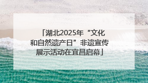 湖北2025年“文化和自然遗产日”非遗宣传展示活动在宜昌启幕