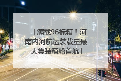 满载96标箱！河南内河航运装载量最大集装箱船首航