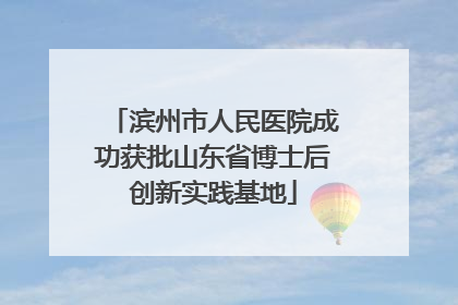 滨州市人民医院成功获批山东省博士后创新实践基地