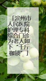 滨州市人民医院护理专科综合门诊为老人卸下“千斤枷锁”
