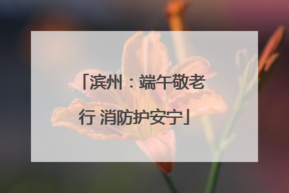 滨州：端午敬老行 消防护安宁