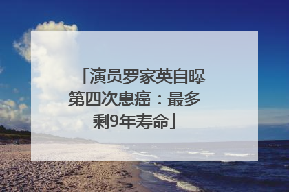 演员罗家英自曝第四次患癌：最多剩9年寿命