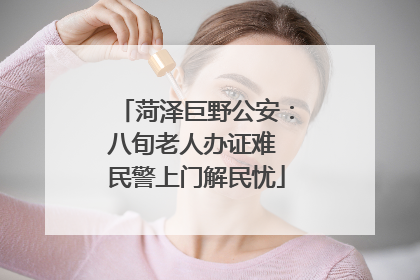 菏泽巨野公安：八旬老人办证难 民警上门解民忧