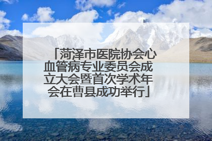 菏泽市医院协会心血管病专业委员会成立大会暨首次学术年会在曹县成功举行