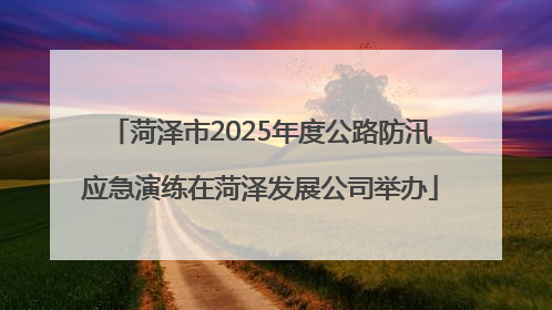 菏泽市2025年度公路防汛应急演练在菏泽发展公司举办