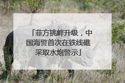 菲方挑衅升级，中国海警首次在铁线礁采取水炮警示