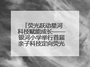 荧光跃动星河 科技赋能成长——银河小学举行首届亲子科技定向荧光夜跑嘉年华