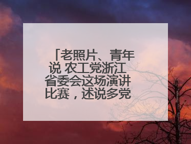 老照片、青年说 农工党浙江省委会这场演讲比赛，述说多党合作初心延续
