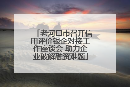 老河口市召开信用评价银企对接工作座谈会 助力企业破解融资难题