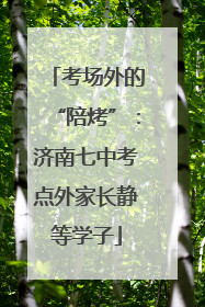 考场外的“陪烤”：济南七中考点外家长静等学子