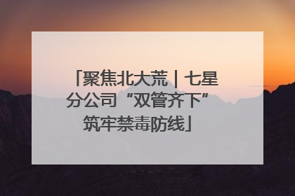 聚焦北大荒｜七星分公司“双管齐下”筑牢禁毒防线