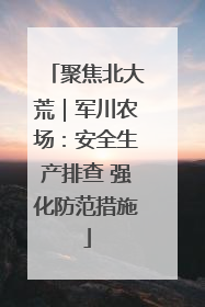 聚焦北大荒｜军川农场：安全生产排查 强化防范措施