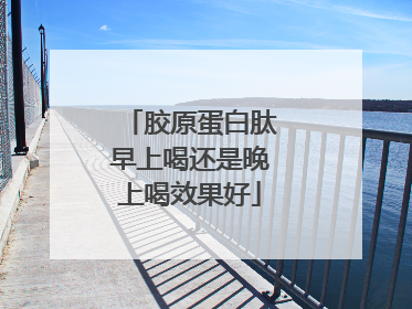 胶原蛋白肽早上喝还是晚上喝效果好