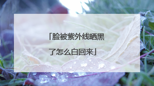 脸被紫外线晒黑了怎么白回来
