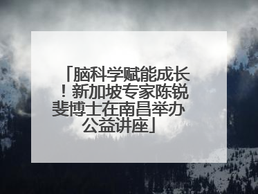 脑科学赋能成长！新加坡专家陈锐斐博士在南昌举办公益讲座