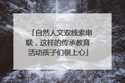 自然人文双线索串联，这样的传承教育活动孩子们很上心