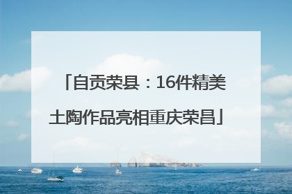 自贡荣县：16件精美土陶作品亮相重庆荣昌
