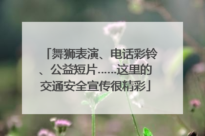 舞狮表演、电话彩铃、公益短片……这里的交通安全宣传很精彩