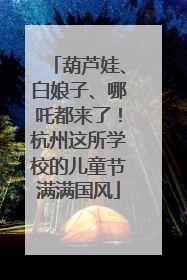 葫芦娃、白娘子、哪吒都来了！杭州这所学校的儿童节满满国风