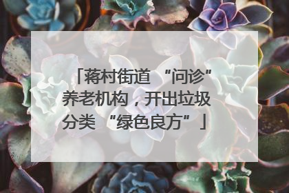 蒋村街道 “问诊” 养老机构，开出垃圾分类 “绿色良方”