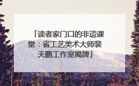 读者家门口的非遗课堂：省工艺美术大师裴天鹏工作室揭牌