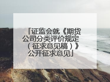 证监会就《期货公司分类评价规定（征求意见稿）》公开征求意见