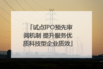 试点IPO预先审阅机制 提升服务优质科技型企业质效