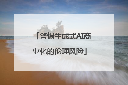 警惕生成式AI商业化的伦理风险