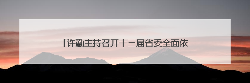 许勤主持召开十三届省委全面依法治省委员会第四次全体会议