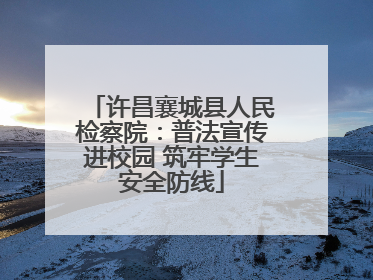 许昌襄城县人民检察院：普法宣传进校园 筑牢学生安全防线