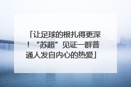让足球的根扎得更深！“苏超”见证一群普通人发自内心的热爱