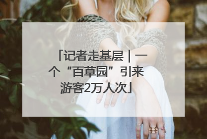 记者走基层｜一个“百草园”引来游客2万人次