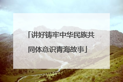 讲好铸牢中华民族共同体意识青海故事