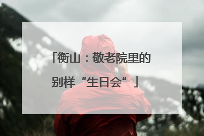 衡山：敬老院里的别样“生日会”