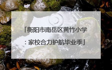 衡阳市南岳区黄竹小学：家校合力护航毕业季