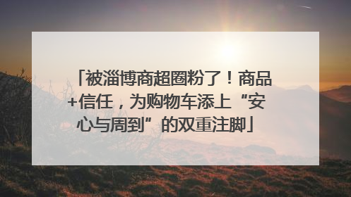 被淄博商超圈粉了！商品+信任，为购物车添上“安心与周到”的双重注脚