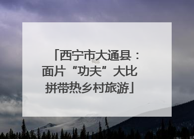 西宁市大通县：面片“功夫”大比拼带热乡村旅游